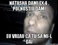 NAtasha dami ex.4 . Polnostiu dami Eu vreau ca tu sa mi-l dai