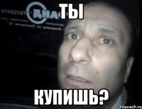 Ты купишь?