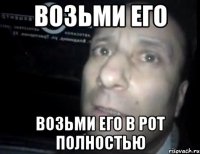 Возьми его Возьми его в рот полностью