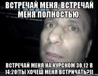 Встречай меня, встречай меня полностью. Встречай меня на курском 30.12 в 14:20!Ты хочеш меня встричать?))