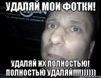 Удаляй мои фотки! Удаляй их полностью! Полностью удаляй!!!!))))))