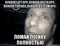 BORDER-LEFT:0px; BORDER-RIGTH:0px; BORDER-TOP:0px; BORDER-BOTTOM:0px; Ломай логику полностью