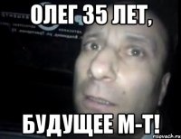 ОЛЕГ 35 ЛЕТ, БУДУЩЕЕ М-Т!