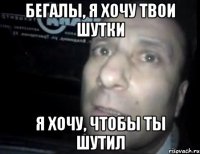 Бегалы, я хочу твои шутки Я хочу, чтобы ты шутил