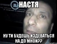 Настя ну ти будешь издеваться на до мной??