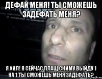 Дефай меня! ты сможешь задефать меня? Я хил! Я сейчас плащ сниму выйду 1 на 1 ты сможешь меня задефать?