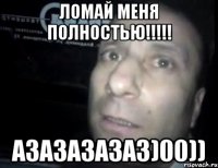 Ломай меня полностью!!!!! азазазазаз)00))