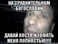 На сравнительном богословии Давай Костя, изофать меня полностью!!!!