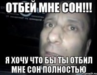 Отбей мне сон!!! Я хочу что бы ты отбил мне сон полностью