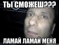 ты сможеш??? ламай ламай меня