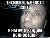 ТЫ можешь просто взять и нагнуть рандом полностью?