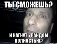 ТЫ сможешь? и нагнуть рандом полностью?