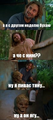 а я с другом неделю бухаю а че с ним?? ну я пивас тяну... ну а он ягу...