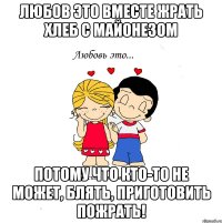 Любов это вместе жрать хлеб с майонезом Потому что кто-то не может, блять, приготовить пожрать!