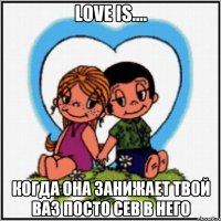 LOVE IS.... Когда она занижает твой ваз посто сев в него