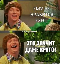 ему не нравится exeq. это звучит даже круто!