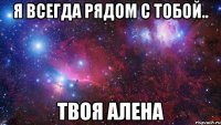 Я всегда рядом с тобой.. Твоя Алена