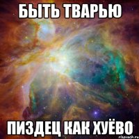 Быть тварью ПИЗДЕЦ КАК ХУЁВО