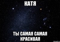 Катя Ты самая самая красивая