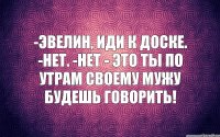 -Эвелин, иди к доске. -Нет. -Нет - это ты по утрам своему мужу будешь говорить!