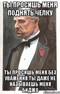 Ты просишь меня поднять чёлку ты просишь меня без уважения,ты даже не называешь меня биджо