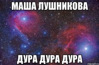 Маша лушникова Дура дура дура