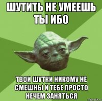 шутить не умеешь ты ибо твои шутки никому не смешны и тебе просто нечем заняться