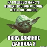 На трешевых убийств женщин языком сторону, стать согласился Вижу влияние Даниила я