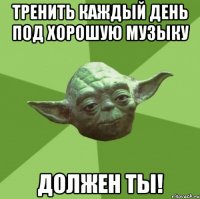 Тренить каждый день под хорошую музыку Должен ты!