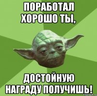 Поработал хорошо ты, Достойную награду получишь!