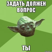 задать должен вопрос ты