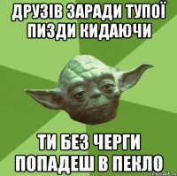 друзів заради тупої пизди кидаючи ти без черги попадеш в пекло