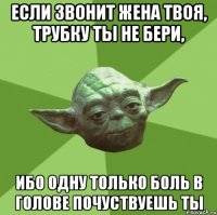 Если звонит жена твоя, трубку ты не бери, ибо одну только боль в голове почуствуешь ты