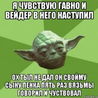 Я чувствую гавно и вейдер в него наступил Ох тыл не дал он свойму сыну пенка пять раз Вязьмы говорил и чуствовал