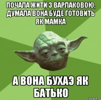 Почала жити з Варлаковою, думала вона буде готовить як мамка а вона бухаэ як батько