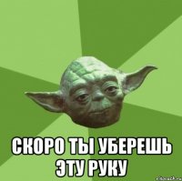  Скоро ты уберешь эту руку