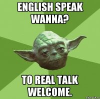 English speak wanna? To REAL TALK welcome.