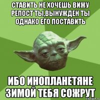 Ставить не хочешь вижу репост ты,вынужден ты однако его поставить Ибо инопланетяне зимой тебя сожрут