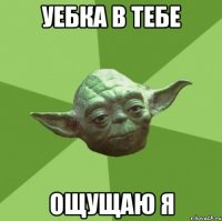 уебка в тебе ощущаю я