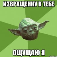 Извращенку в тебе ощущаю я