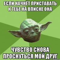 если начнёт приставать к тебе на вписке она чувство снова проснуться мой друг