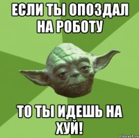 Если ты опоздал на роботу То ты идешь НА хуй!