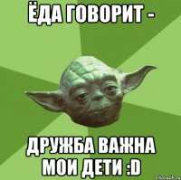 Ёда говорит - Дружба важна мои дети :D