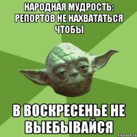 народная мудрость: репортов не нахвататься чтобы в воскресенье не выебывайся