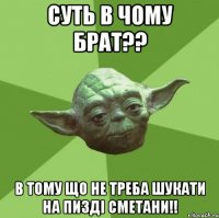 Суть в чому брат?? В тому що не треба шукати на пизді сметани!!