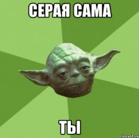 Серая сама ты