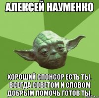 Алексей Науменко Хороший спонсор есть ты. Всегда советом и словом добрым помочь готов ты.