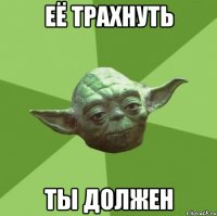 Её трахнуть ты должен