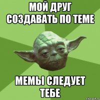 мой друг создавать по теме мемы следует тебе