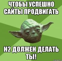 Чтобы успешно сайты продвигать h2 должен делать ты!